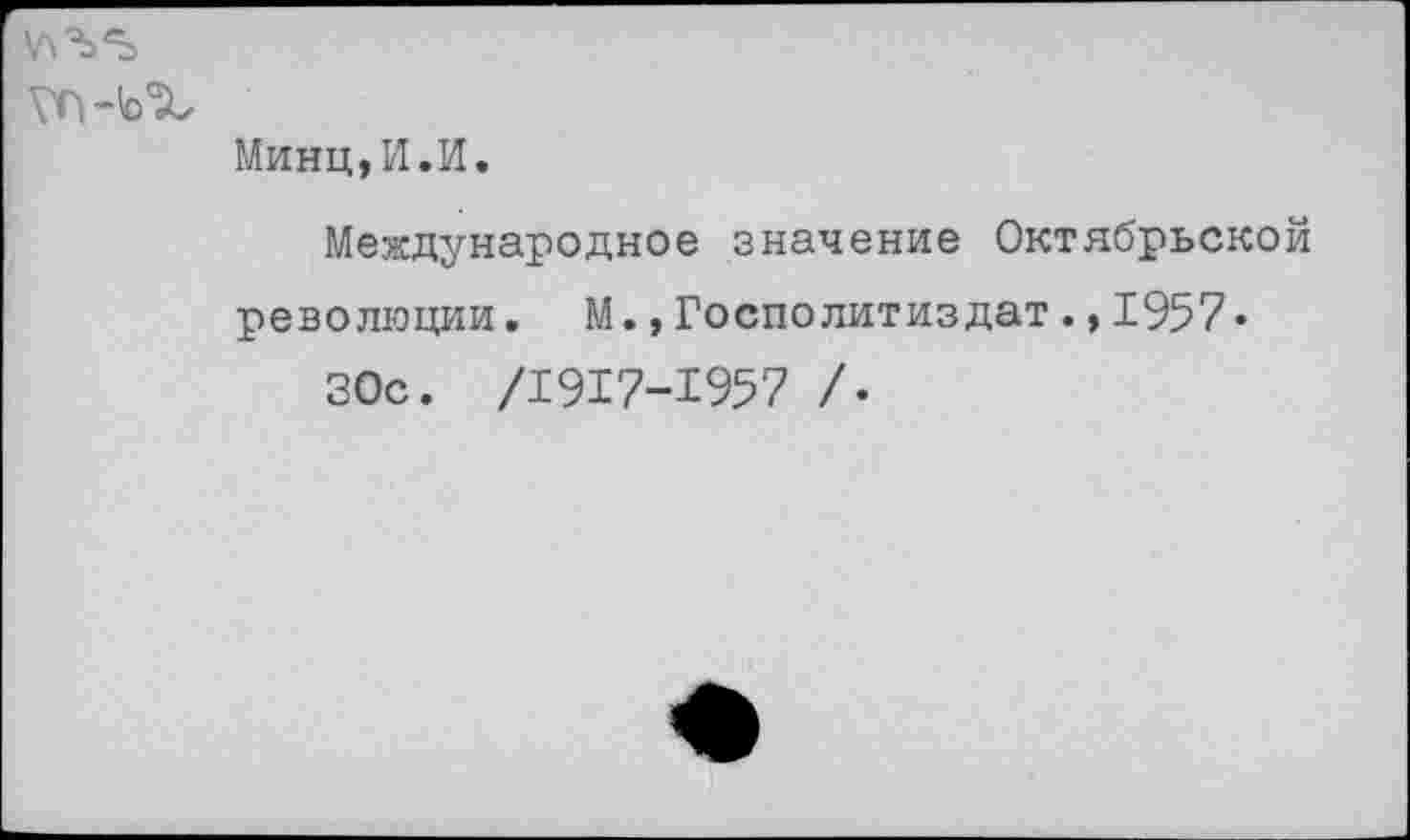 ﻿
Минц,И. И.
Международное значение Октябрьской революции. М.,Госполитиздат1957«
ЗОс. /1917-1957 /•